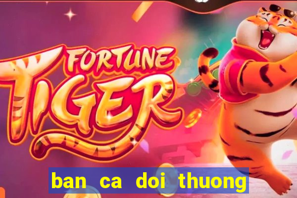 ban ca doi thuong cao viet net