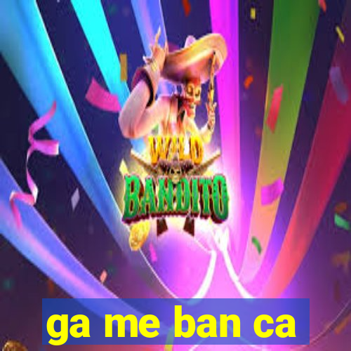 ga me ban ca