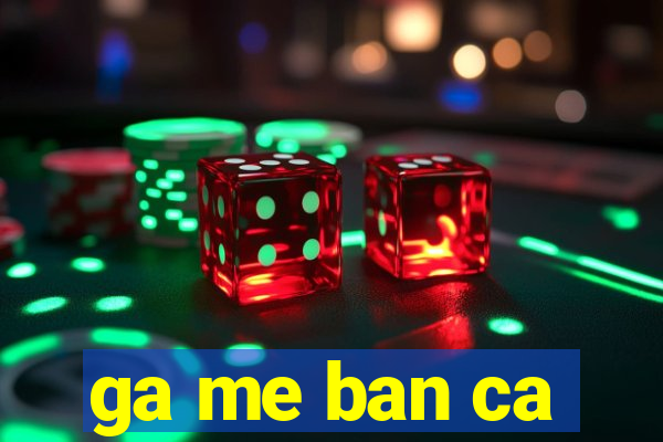 ga me ban ca