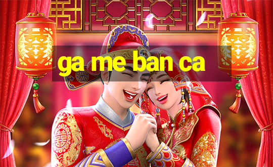 ga me ban ca