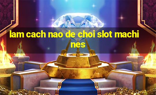 lam cach nao de choi slot machines