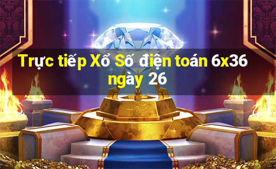 Trực tiếp Xổ Số điện toán 6x36 ngày 26