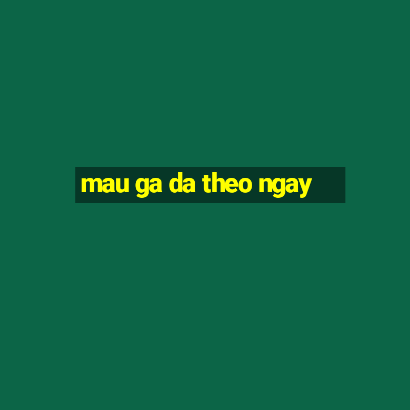 mau ga da theo ngay