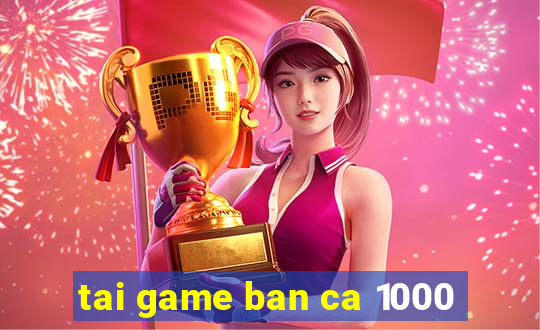 tai game ban ca 1000