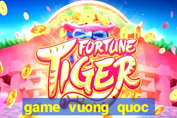 game vuong quoc tren may