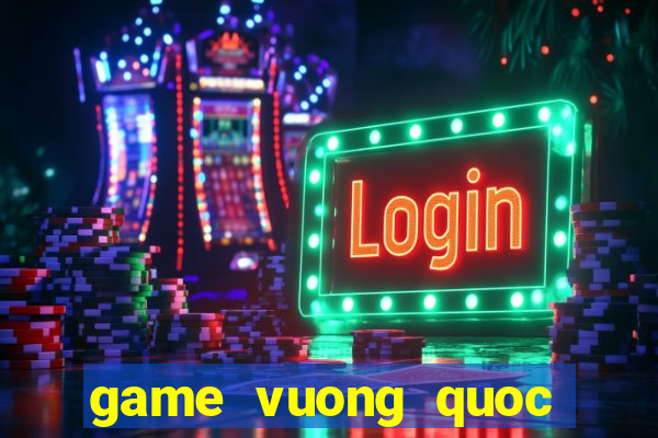 game vuong quoc tren may