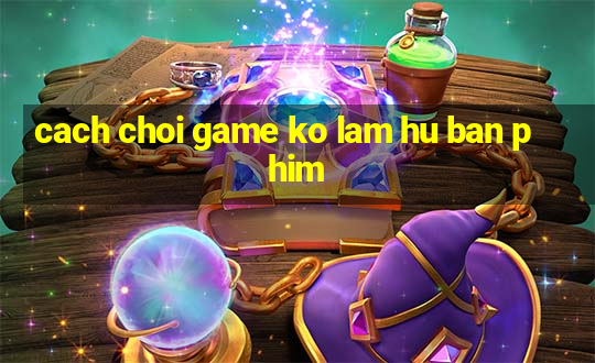 cach choi game ko lam hu ban phim