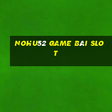 Nohu52 Game Bài Slot