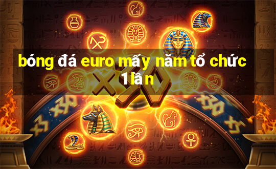 bóng đá euro mấy năm tổ chức 1 lần