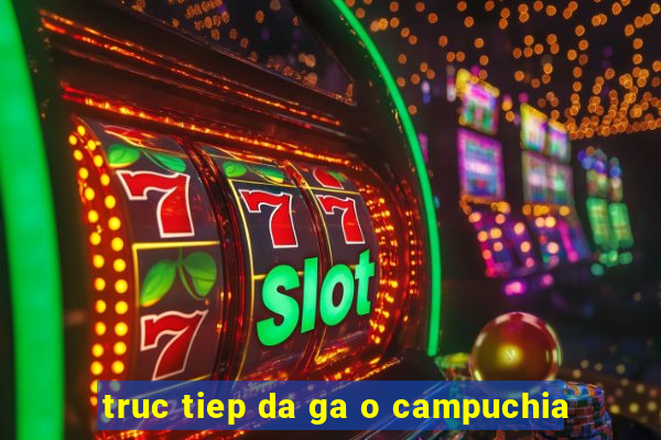 truc tiep da ga o campuchia