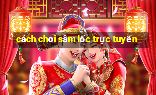 cách chơi sâm lốc trực tuyến