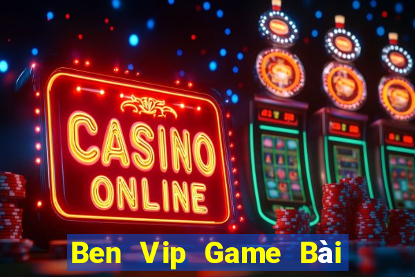 Ben Vip Game Bài Online Đổi Thưởng