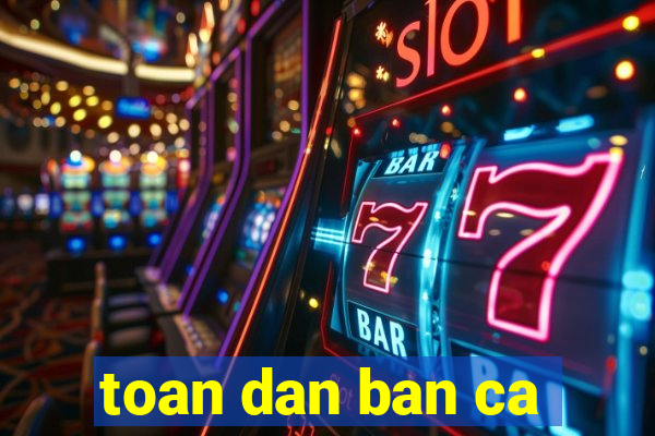 toan dan ban ca