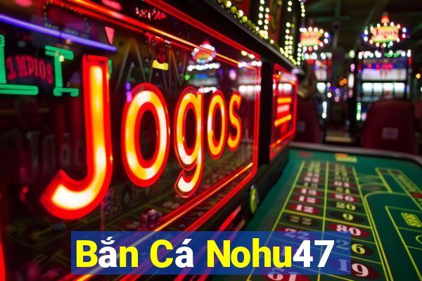 Bắn Cá Nohu47