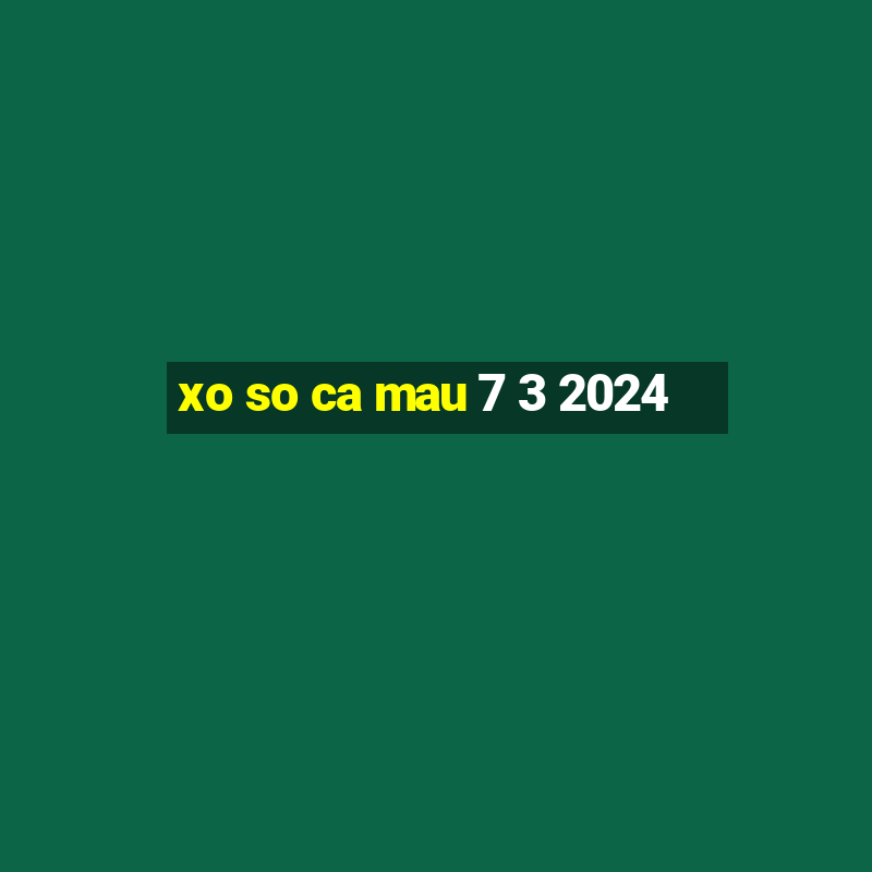 xo so ca mau 7 3 2024