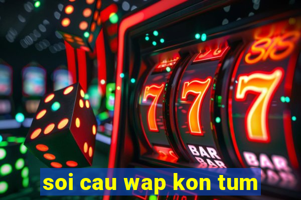 soi cau wap kon tum