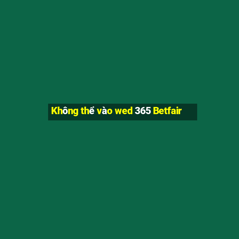 Không thể vào wed 365 Betfair