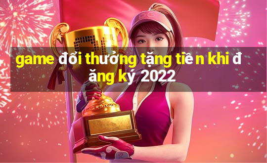 game đổi thưởng tặng tiền khi đăng ký 2022