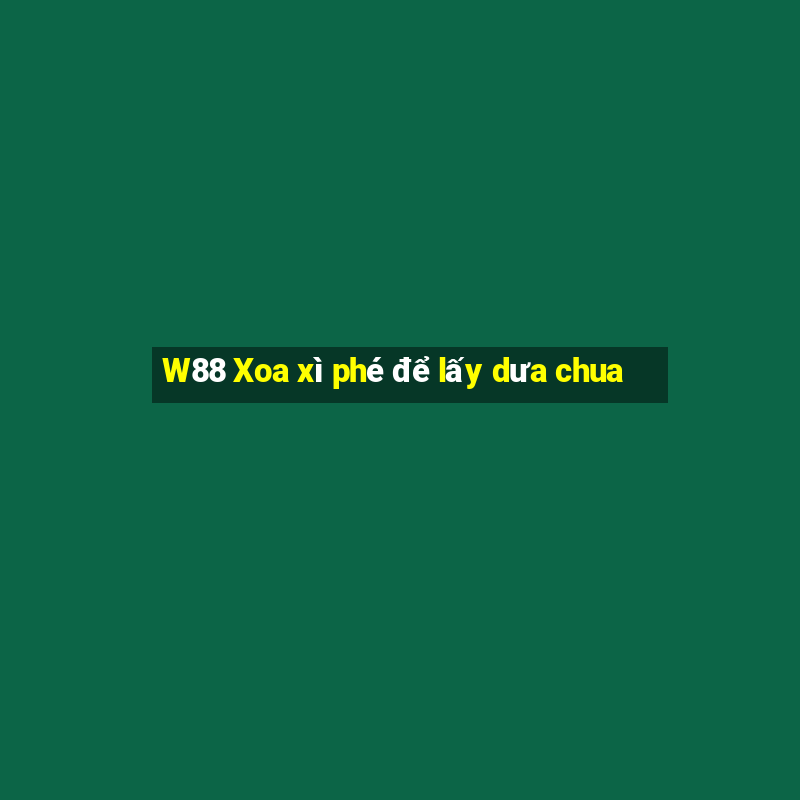 W88 Xoa xì phé để lấy dưa chua