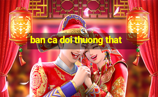 ban ca doi thuong that