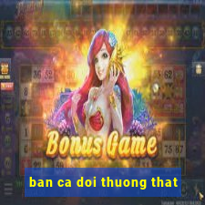 ban ca doi thuong that