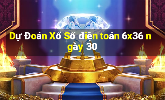 Dự Đoán Xổ Số điện toán 6x36 ngày 30