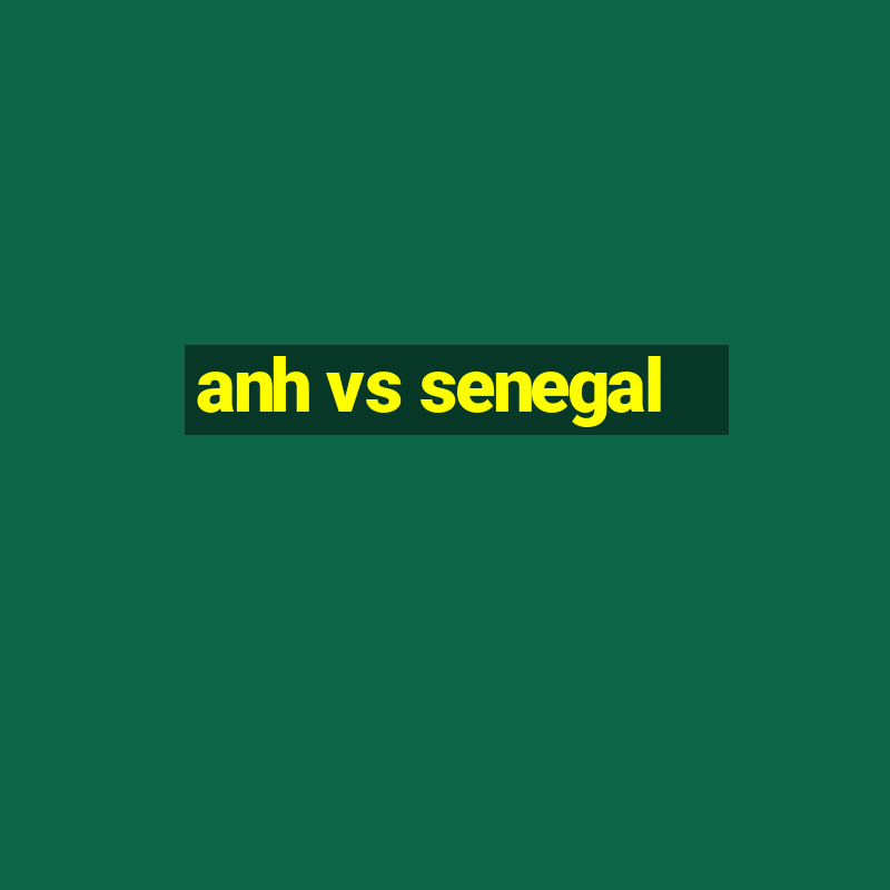 anh vs senegal