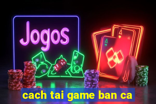 cach tai game ban ca