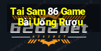 Tai Sam 86 Game Bài Uống Rượu