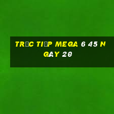 Trực tiếp MEGA 6 45 ngày 20