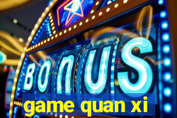 game quan xi