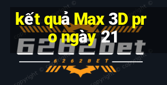 kết quả Max 3D pro ngày 21