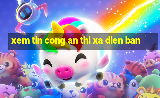 xem tin cong an thi xa dien ban