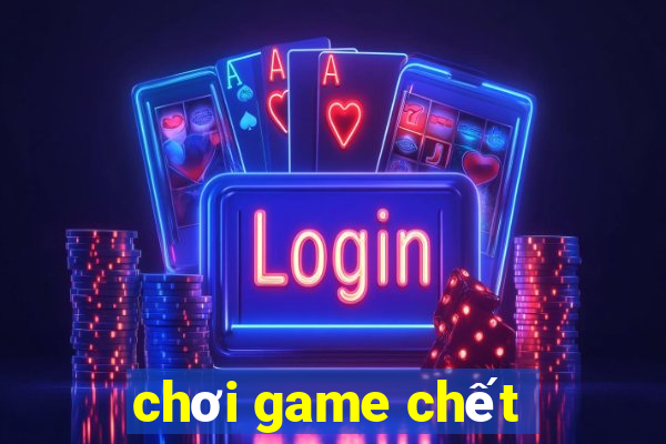 chơi game chết