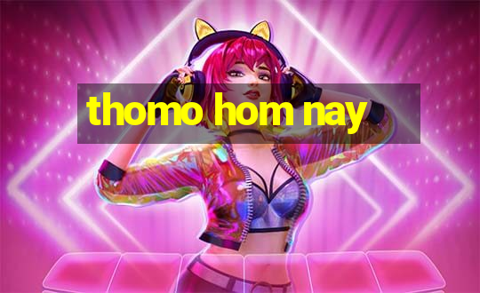 thomo hom nay