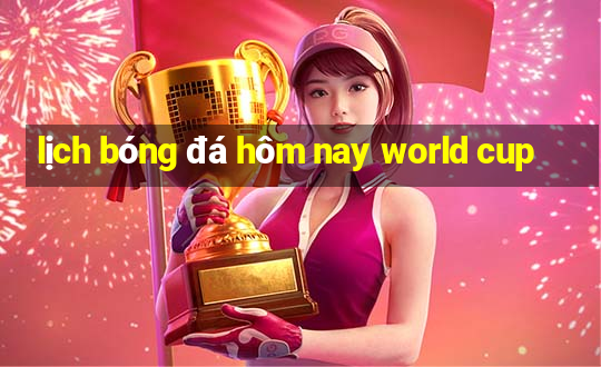 lịch bóng đá hôm nay world cup