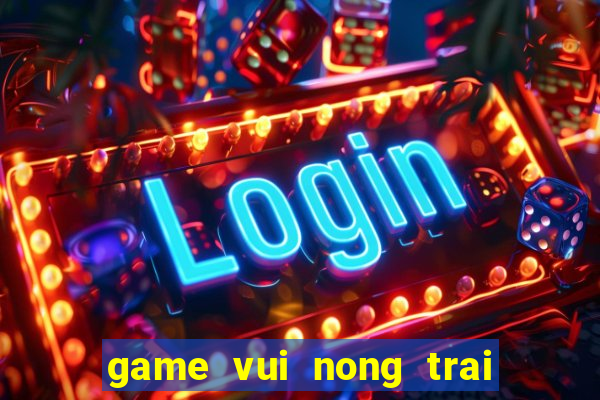 game vui nong trai vui ve