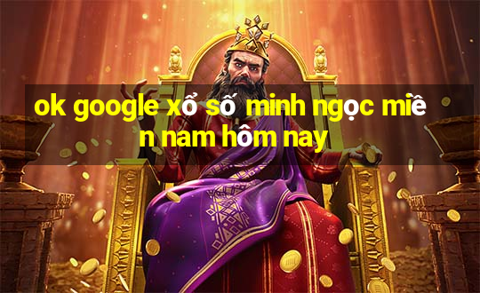 ok google xổ số minh ngọc miền nam hôm nay