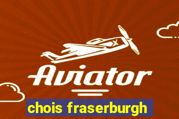 chois fraserburgh