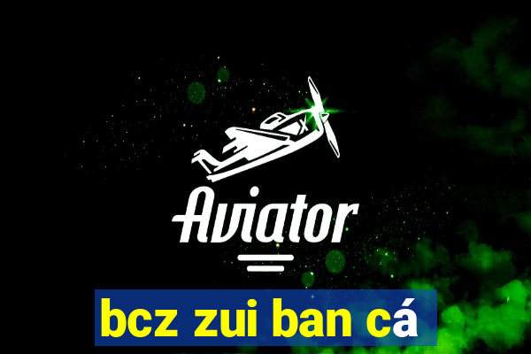 bcz zui ban cá