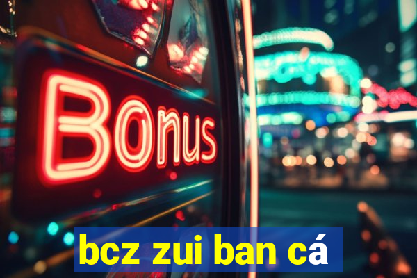 bcz zui ban cá