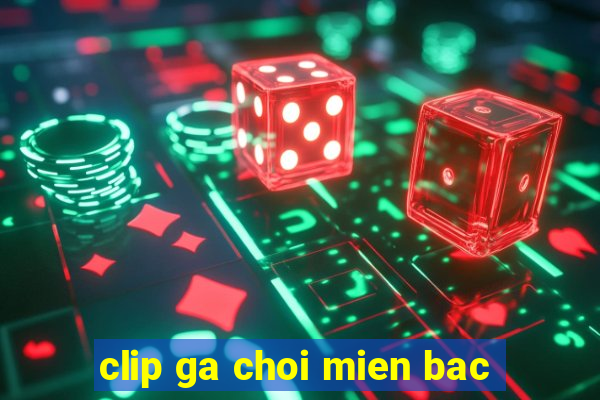 clip ga choi mien bac