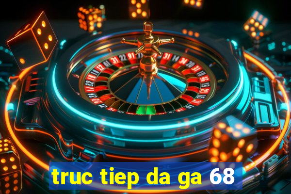 truc tiep da ga 68