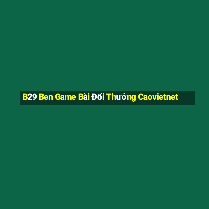 B29 Ben Game Bài Đổi Thưởng Caovietnet