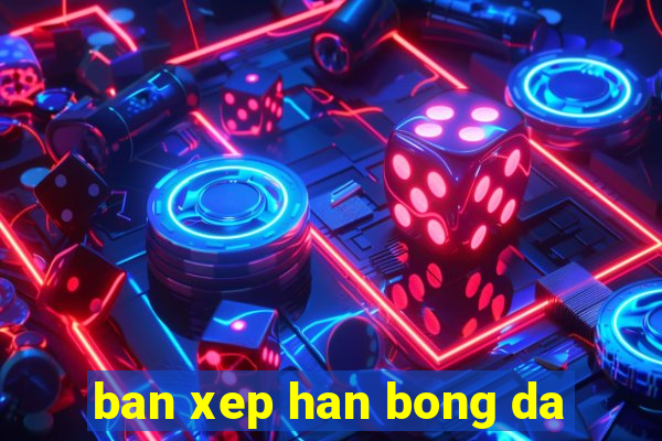 ban xep han bong da