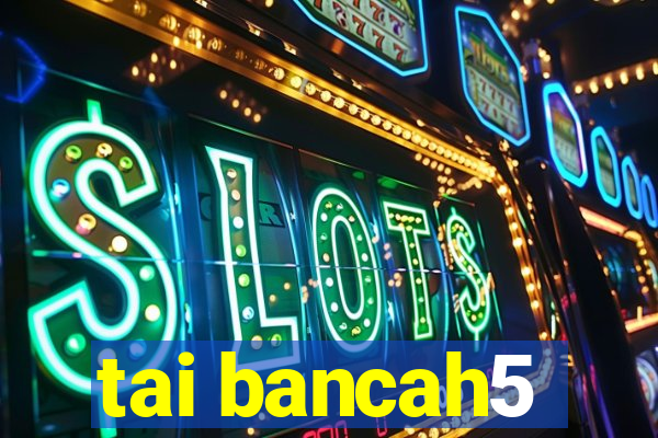 tai bancah5