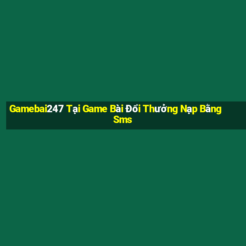 Gamebai247 Tại Game Bài Đổi Thưởng Nạp Bằng Sms