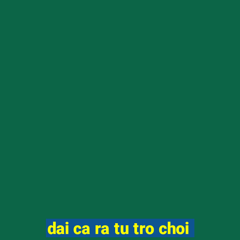 dai ca ra tu tro choi