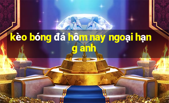 kèo bóng đá hôm nay ngoại hạng anh