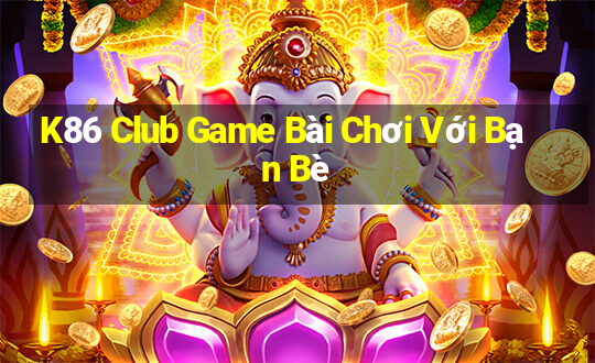 K86 Club Game Bài Chơi Với Bạn Bè